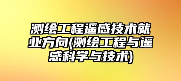 測繪工程遙感技術(shù)就業(yè)方向(測繪工程與遙感科學與技術(shù))