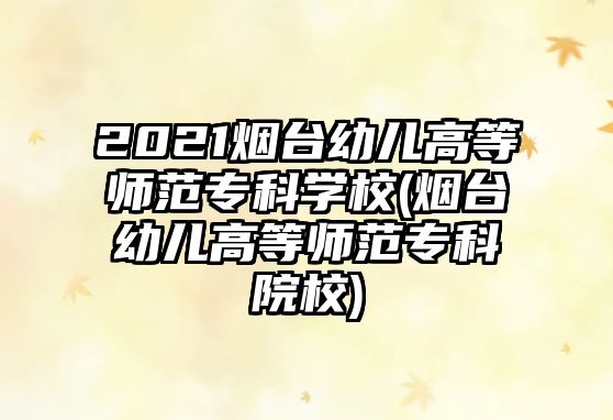 2021煙臺(tái)幼兒高等師范?？茖W(xué)校(煙臺(tái)幼兒高等師范?？圃盒?