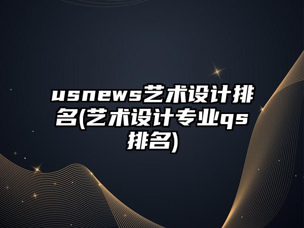 usnews藝術(shù)設(shè)計(jì)排名(藝術(shù)設(shè)計(jì)專業(yè)qs排名)