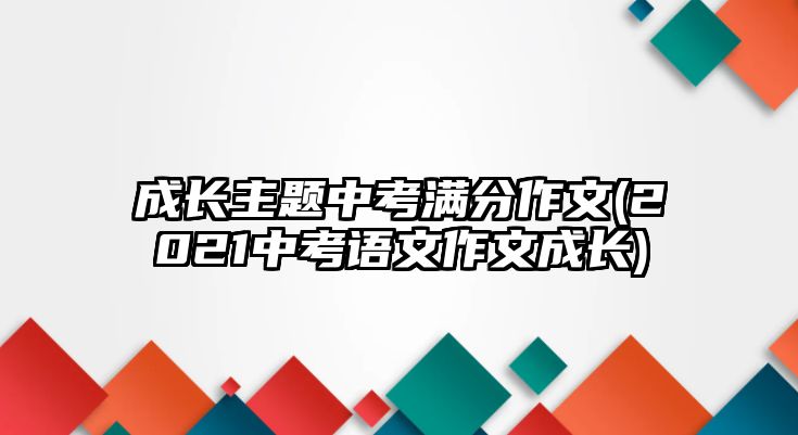 成長主題中考滿分作文(2021中考語文作文成長)