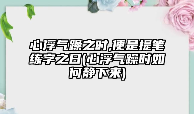 心浮氣躁之時(shí),便是提筆練字之日(心浮氣躁時(shí)如何靜下來(lái))