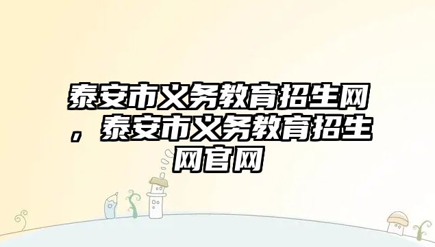 泰安市義務(wù)教育招生網(wǎng)，泰安市義務(wù)教育招生網(wǎng)官網(wǎng)